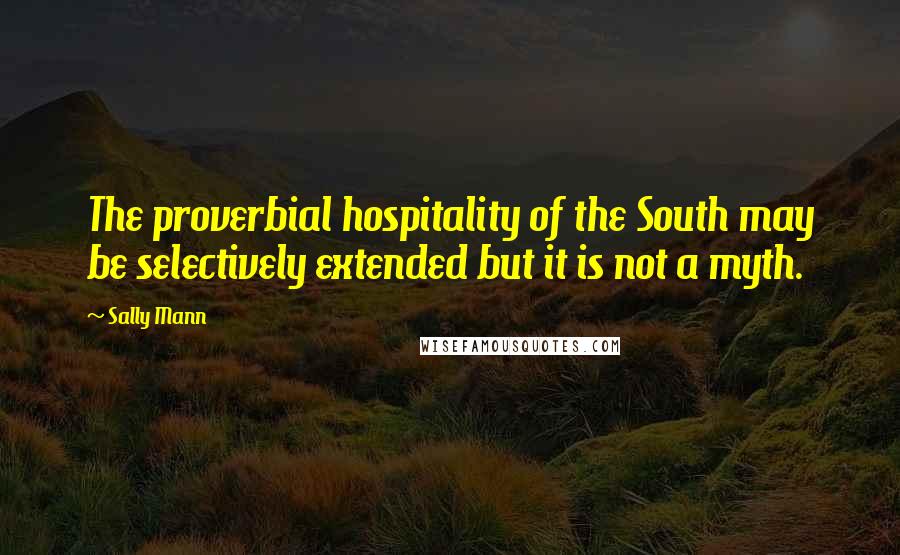 Sally Mann Quotes: The proverbial hospitality of the South may be selectively extended but it is not a myth.