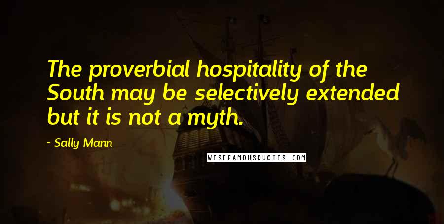 Sally Mann Quotes: The proverbial hospitality of the South may be selectively extended but it is not a myth.