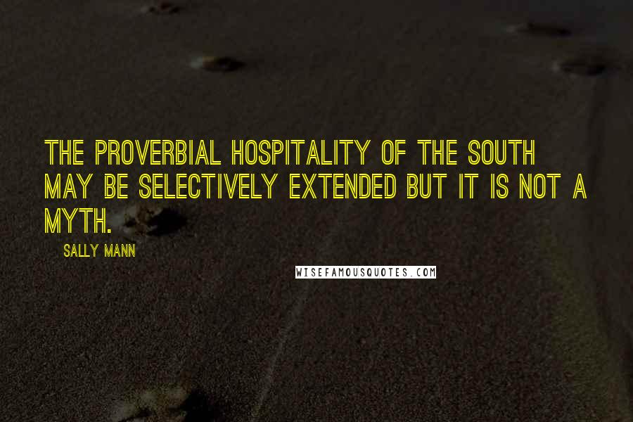 Sally Mann Quotes: The proverbial hospitality of the South may be selectively extended but it is not a myth.