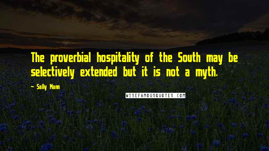 Sally Mann Quotes: The proverbial hospitality of the South may be selectively extended but it is not a myth.