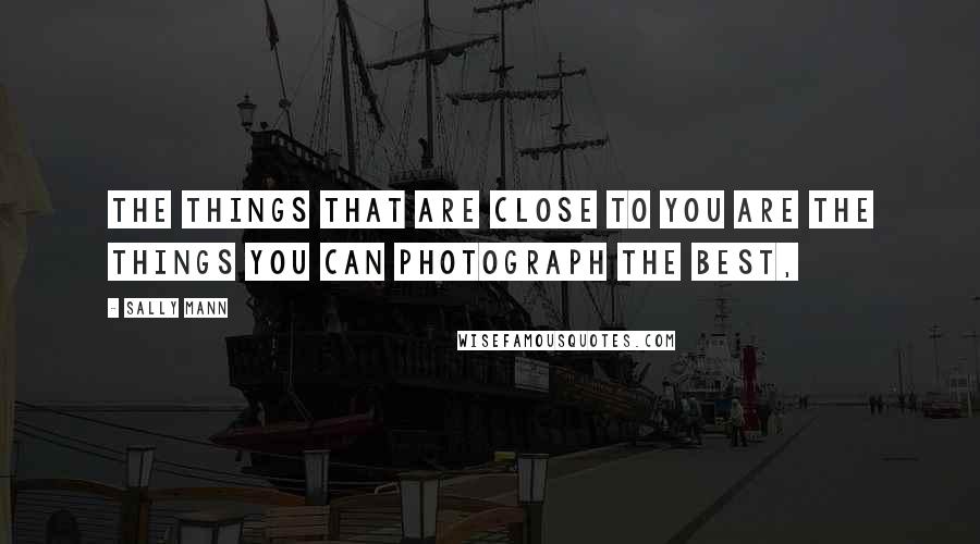 Sally Mann Quotes: The things that are close to you are the things you can photograph the best,