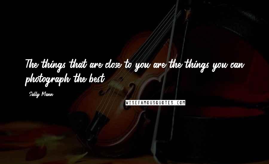 Sally Mann Quotes: The things that are close to you are the things you can photograph the best,