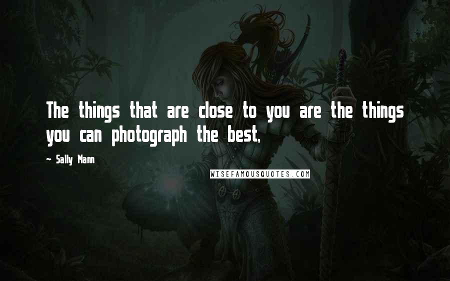 Sally Mann Quotes: The things that are close to you are the things you can photograph the best,