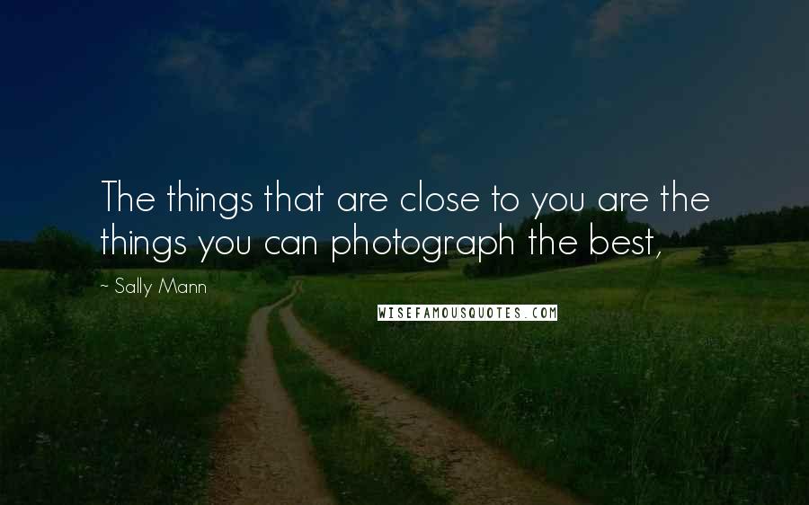 Sally Mann Quotes: The things that are close to you are the things you can photograph the best,