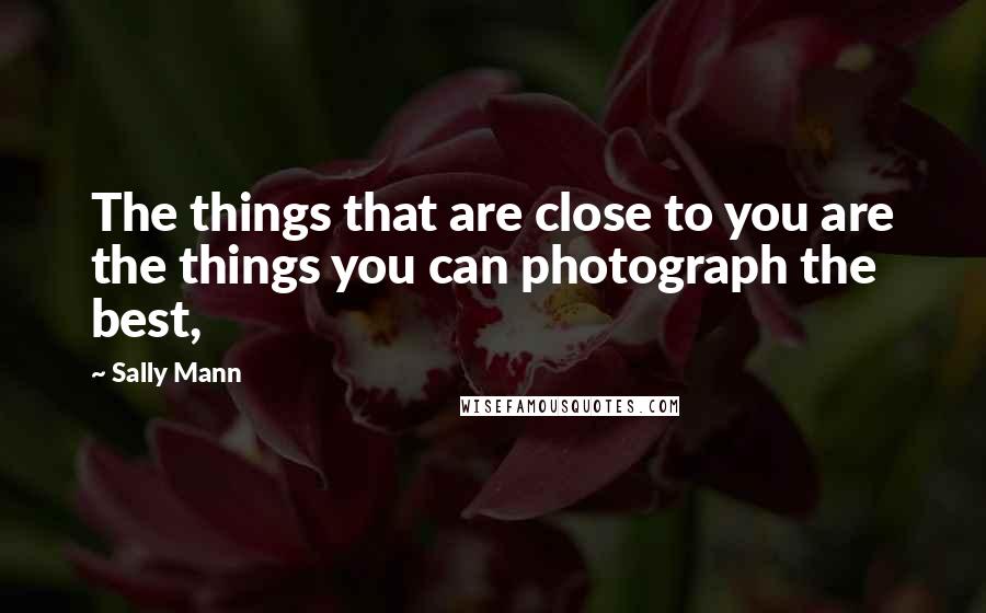 Sally Mann Quotes: The things that are close to you are the things you can photograph the best,