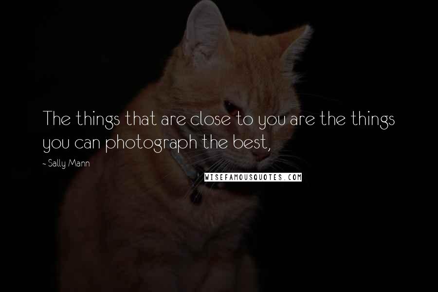 Sally Mann Quotes: The things that are close to you are the things you can photograph the best,