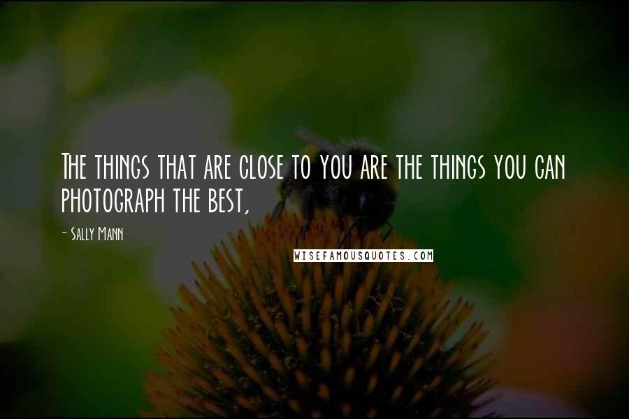 Sally Mann Quotes: The things that are close to you are the things you can photograph the best,