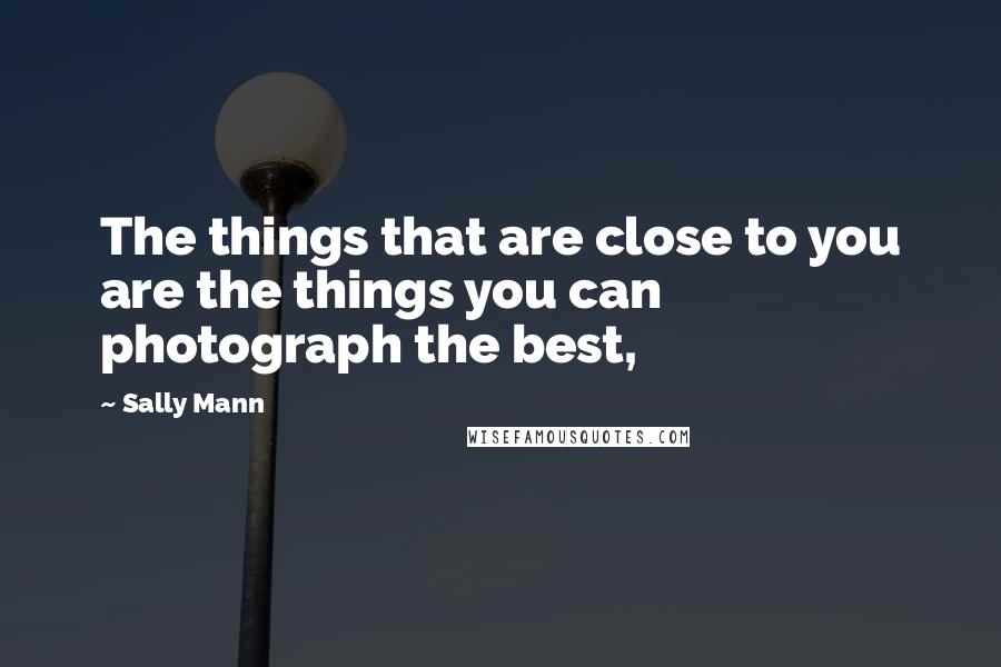 Sally Mann Quotes: The things that are close to you are the things you can photograph the best,