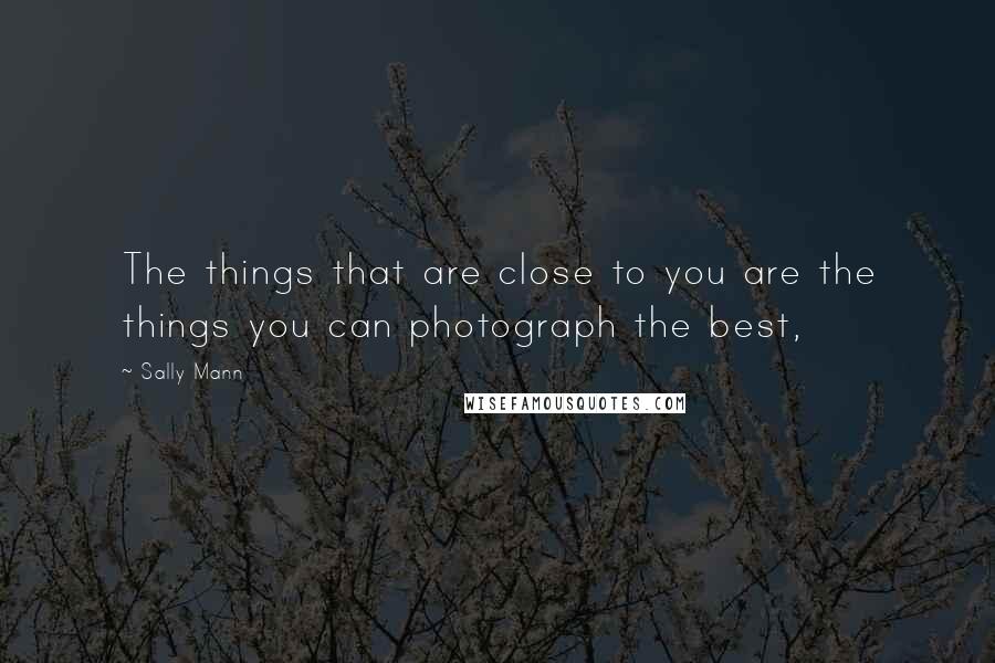 Sally Mann Quotes: The things that are close to you are the things you can photograph the best,