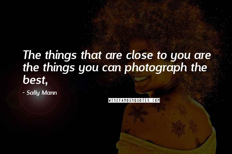 Sally Mann Quotes: The things that are close to you are the things you can photograph the best,