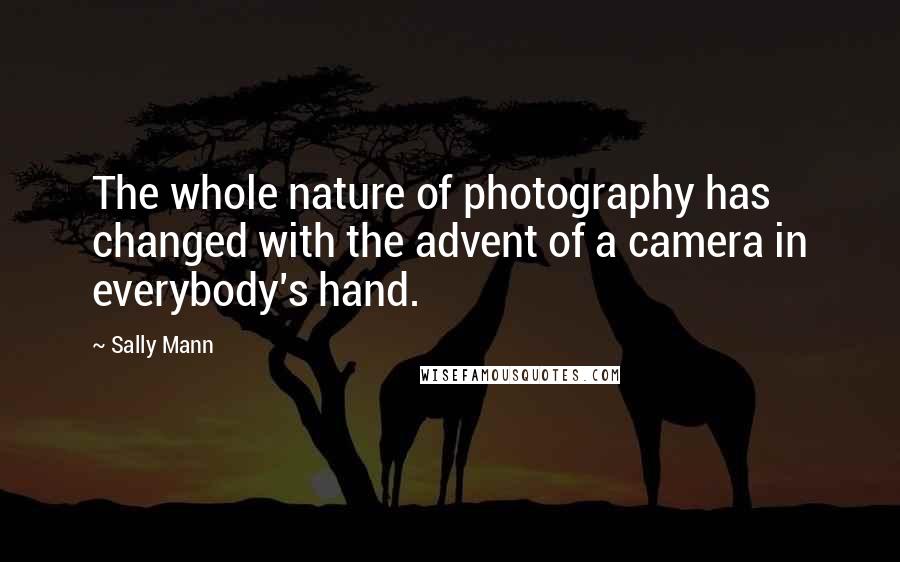 Sally Mann Quotes: The whole nature of photography has changed with the advent of a camera in everybody's hand.