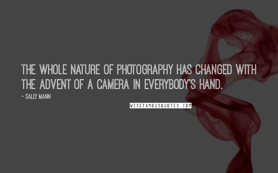 Sally Mann Quotes: The whole nature of photography has changed with the advent of a camera in everybody's hand.