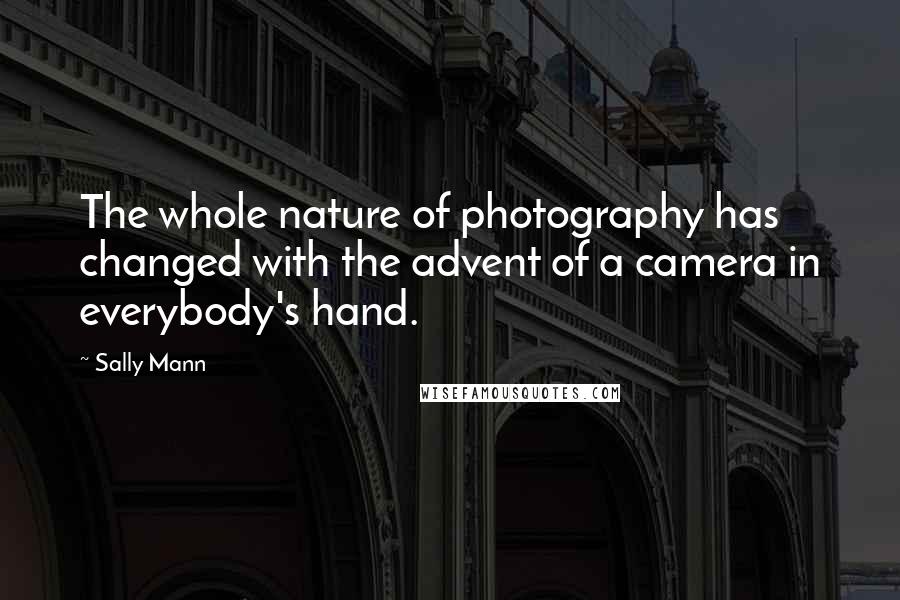 Sally Mann Quotes: The whole nature of photography has changed with the advent of a camera in everybody's hand.