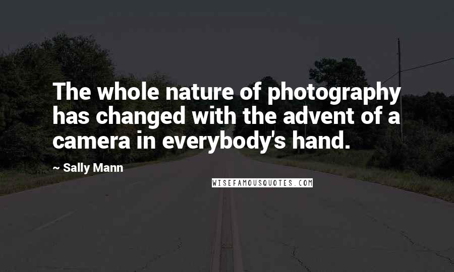 Sally Mann Quotes: The whole nature of photography has changed with the advent of a camera in everybody's hand.