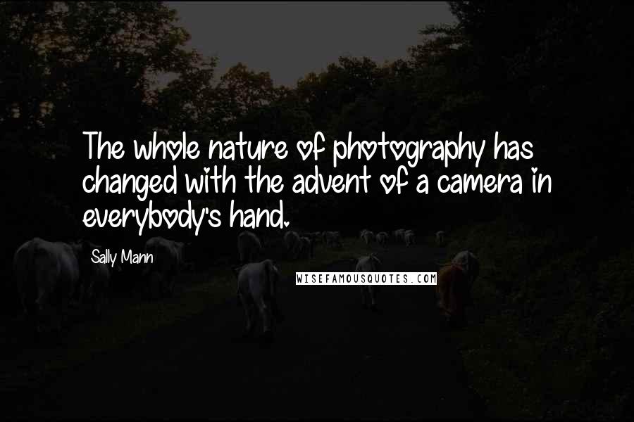 Sally Mann Quotes: The whole nature of photography has changed with the advent of a camera in everybody's hand.