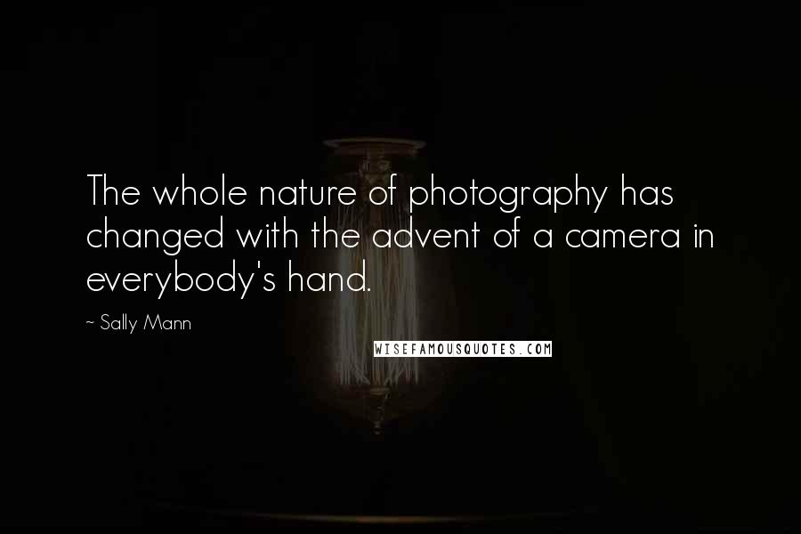 Sally Mann Quotes: The whole nature of photography has changed with the advent of a camera in everybody's hand.