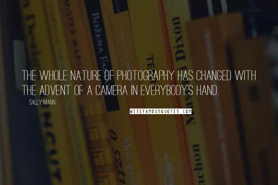 Sally Mann Quotes: The whole nature of photography has changed with the advent of a camera in everybody's hand.