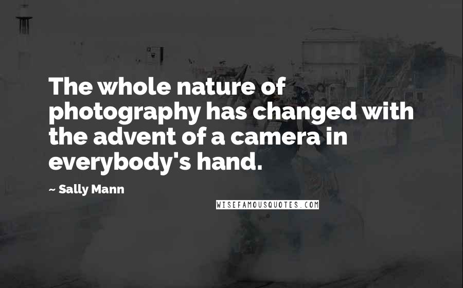 Sally Mann Quotes: The whole nature of photography has changed with the advent of a camera in everybody's hand.