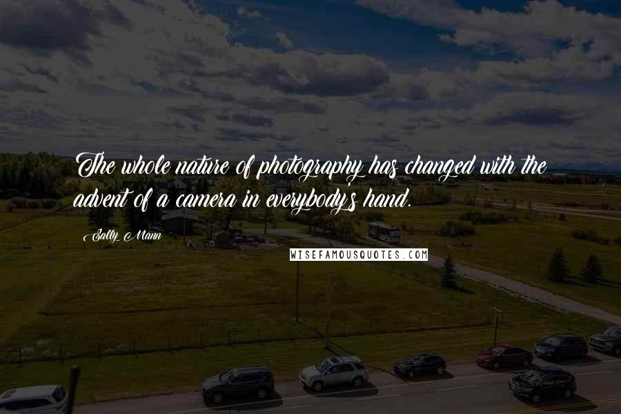 Sally Mann Quotes: The whole nature of photography has changed with the advent of a camera in everybody's hand.