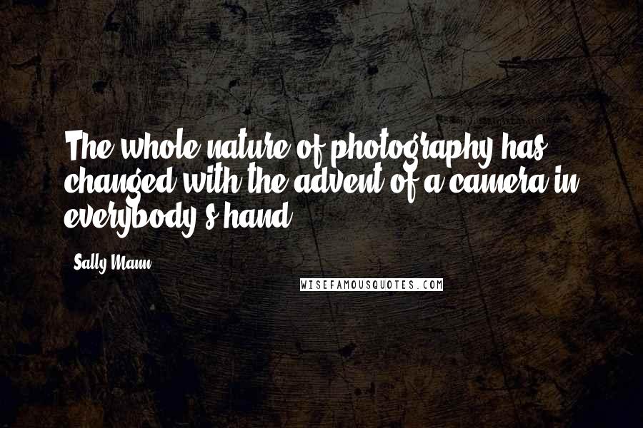Sally Mann Quotes: The whole nature of photography has changed with the advent of a camera in everybody's hand.
