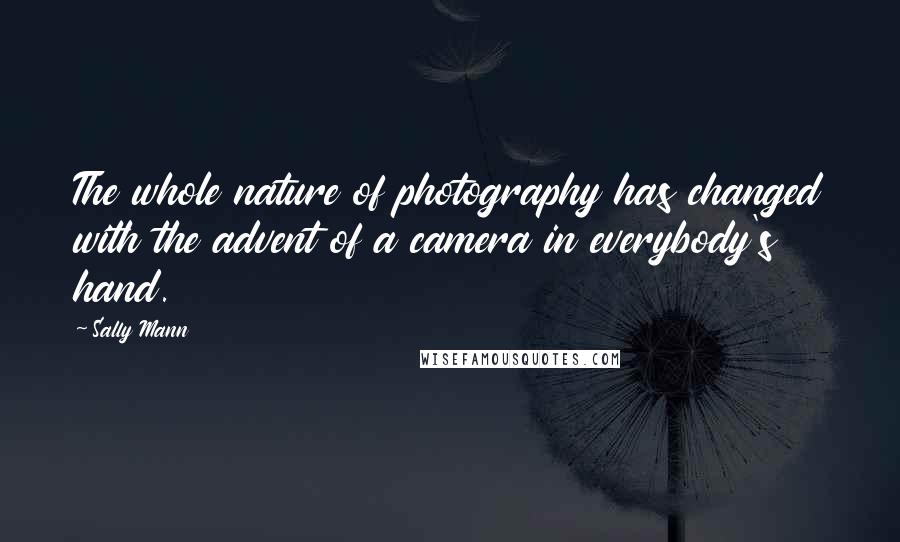 Sally Mann Quotes: The whole nature of photography has changed with the advent of a camera in everybody's hand.
