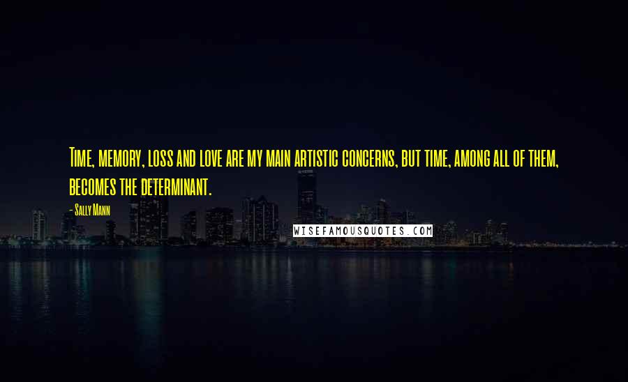 Sally Mann Quotes: Time, memory, loss and love are my main artistic concerns, but time, among all of them, becomes the determinant.