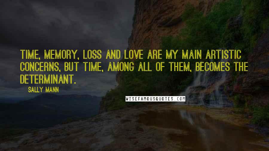 Sally Mann Quotes: Time, memory, loss and love are my main artistic concerns, but time, among all of them, becomes the determinant.