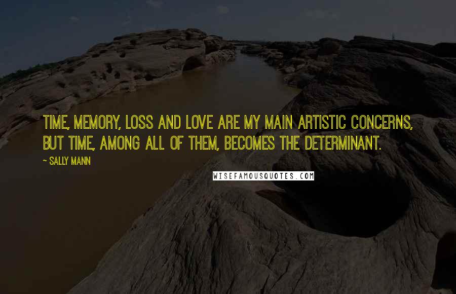 Sally Mann Quotes: Time, memory, loss and love are my main artistic concerns, but time, among all of them, becomes the determinant.