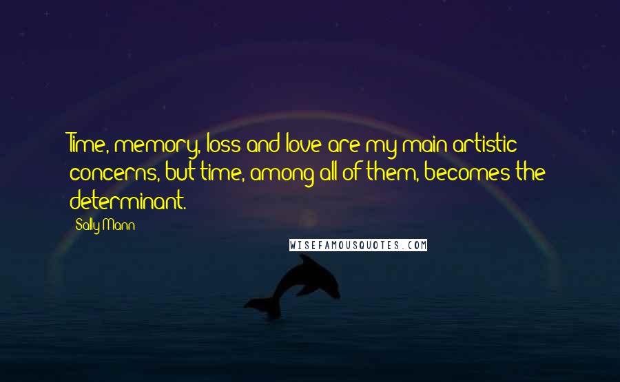 Sally Mann Quotes: Time, memory, loss and love are my main artistic concerns, but time, among all of them, becomes the determinant.