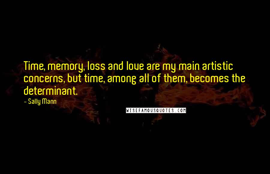 Sally Mann Quotes: Time, memory, loss and love are my main artistic concerns, but time, among all of them, becomes the determinant.