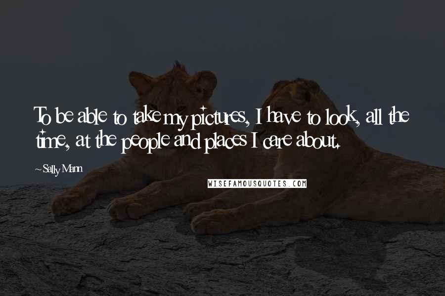 Sally Mann Quotes: To be able to take my pictures, I have to look, all the time, at the people and places I care about.