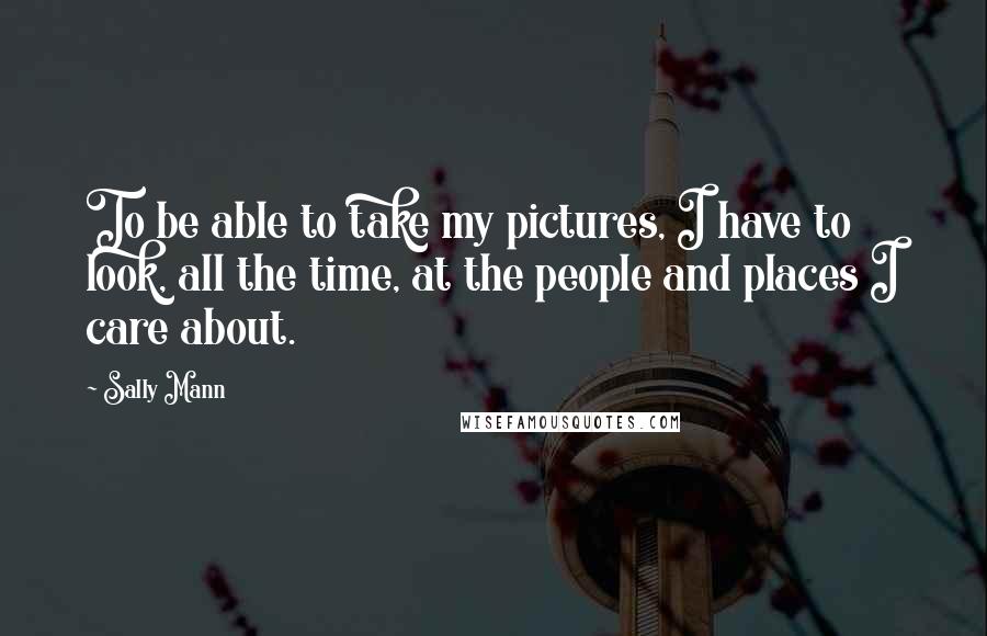 Sally Mann Quotes: To be able to take my pictures, I have to look, all the time, at the people and places I care about.