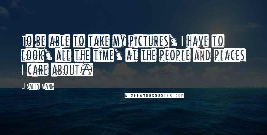 Sally Mann Quotes: To be able to take my pictures, I have to look, all the time, at the people and places I care about.