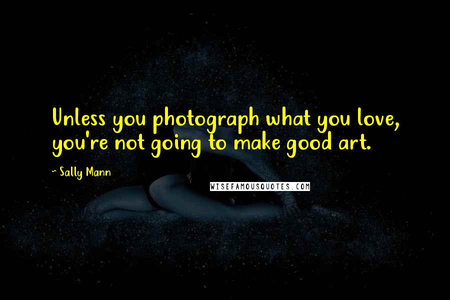 Sally Mann Quotes: Unless you photograph what you love, you're not going to make good art.