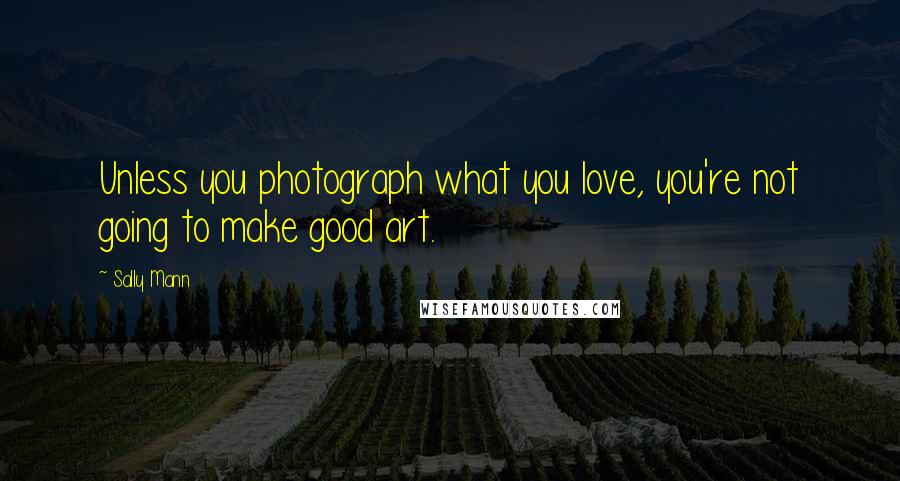 Sally Mann Quotes: Unless you photograph what you love, you're not going to make good art.