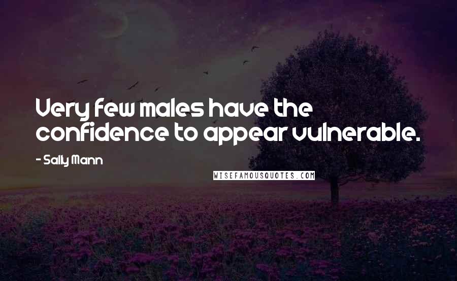 Sally Mann Quotes: Very few males have the confidence to appear vulnerable.