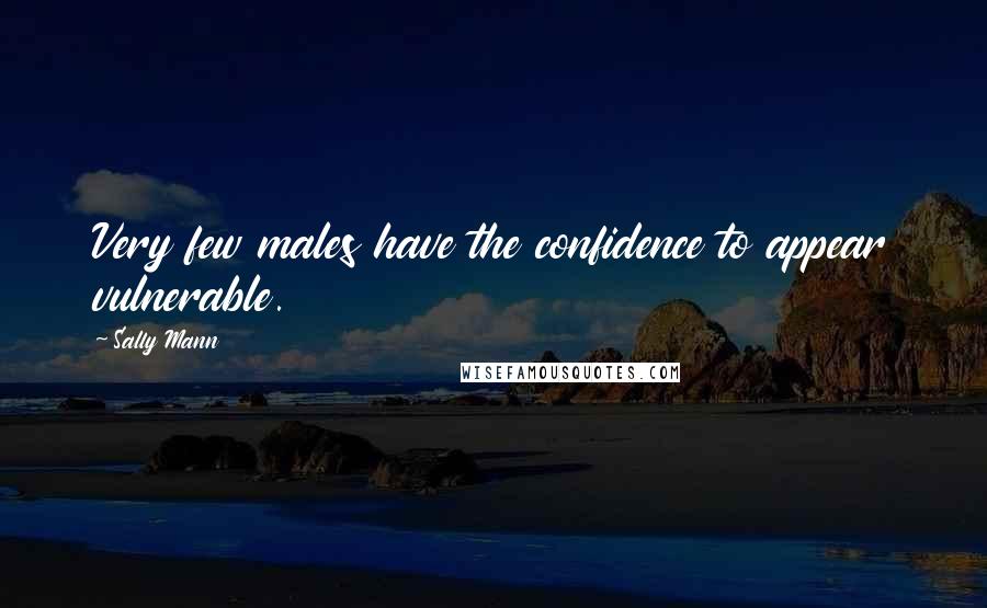 Sally Mann Quotes: Very few males have the confidence to appear vulnerable.