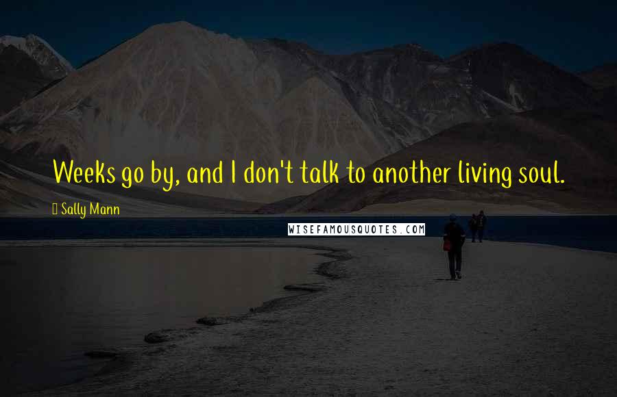 Sally Mann Quotes: Weeks go by, and I don't talk to another living soul.