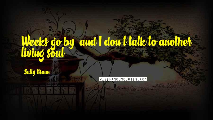 Sally Mann Quotes: Weeks go by, and I don't talk to another living soul.