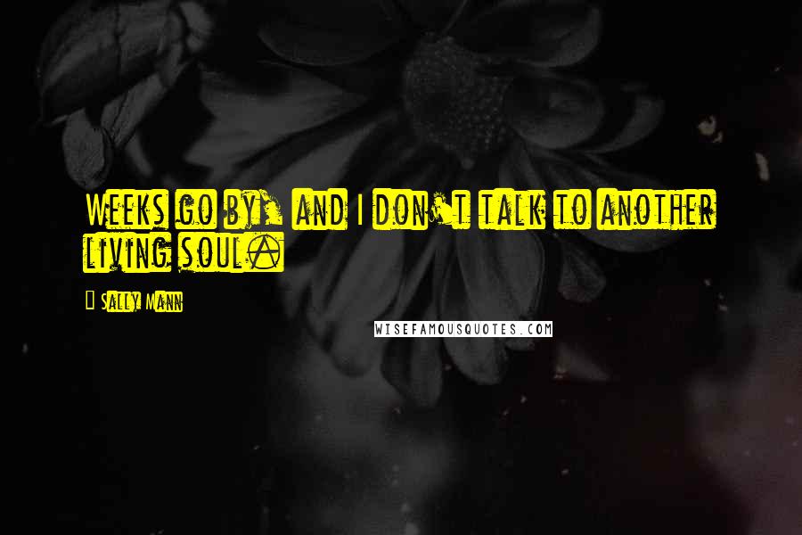 Sally Mann Quotes: Weeks go by, and I don't talk to another living soul.