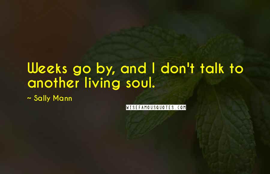 Sally Mann Quotes: Weeks go by, and I don't talk to another living soul.