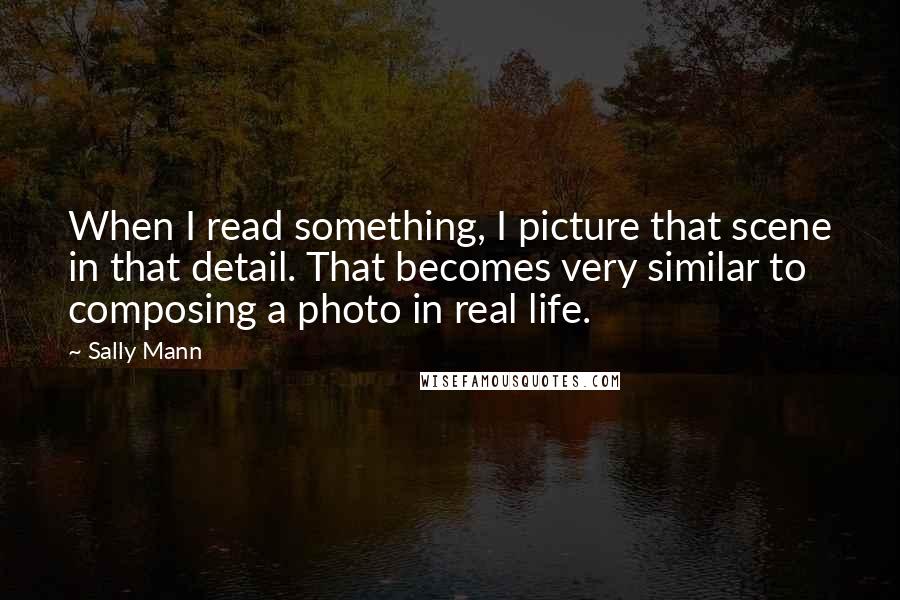 Sally Mann Quotes: When I read something, I picture that scene in that detail. That becomes very similar to composing a photo in real life.