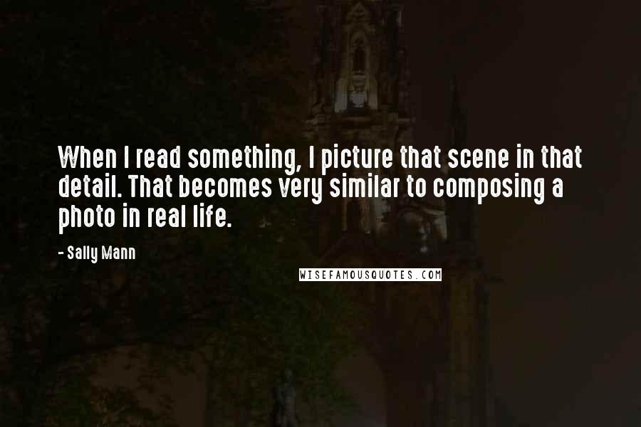 Sally Mann Quotes: When I read something, I picture that scene in that detail. That becomes very similar to composing a photo in real life.