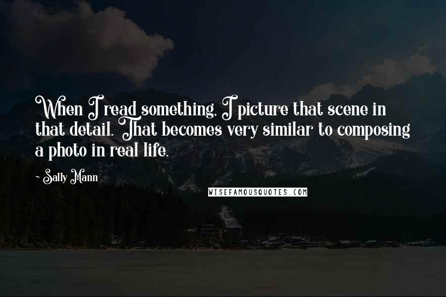 Sally Mann Quotes: When I read something, I picture that scene in that detail. That becomes very similar to composing a photo in real life.