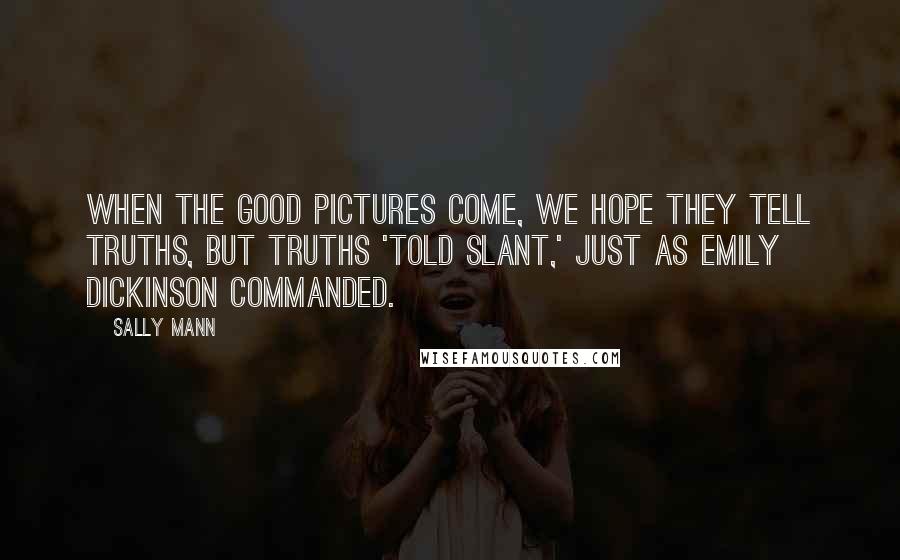 Sally Mann Quotes: When the good pictures come, we hope they tell truths, but truths 'told slant,' just as Emily Dickinson commanded.