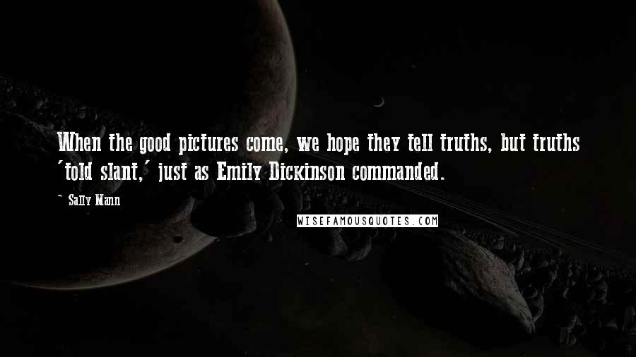Sally Mann Quotes: When the good pictures come, we hope they tell truths, but truths 'told slant,' just as Emily Dickinson commanded.