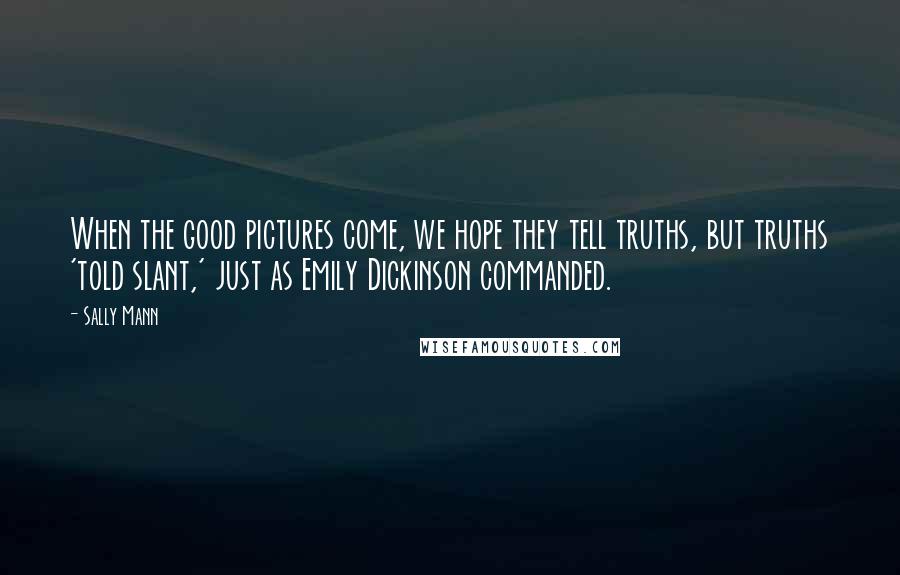 Sally Mann Quotes: When the good pictures come, we hope they tell truths, but truths 'told slant,' just as Emily Dickinson commanded.