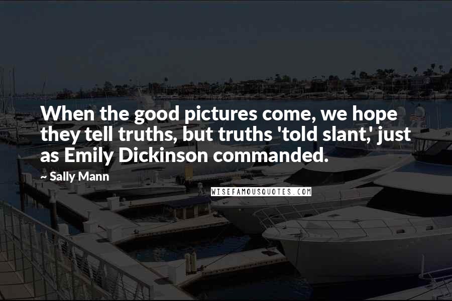 Sally Mann Quotes: When the good pictures come, we hope they tell truths, but truths 'told slant,' just as Emily Dickinson commanded.