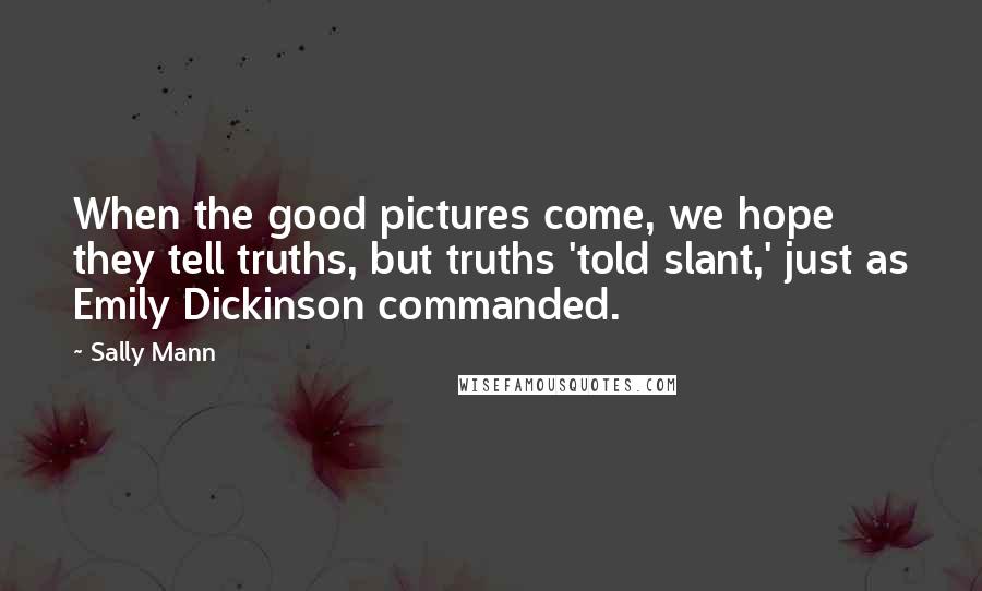 Sally Mann Quotes: When the good pictures come, we hope they tell truths, but truths 'told slant,' just as Emily Dickinson commanded.