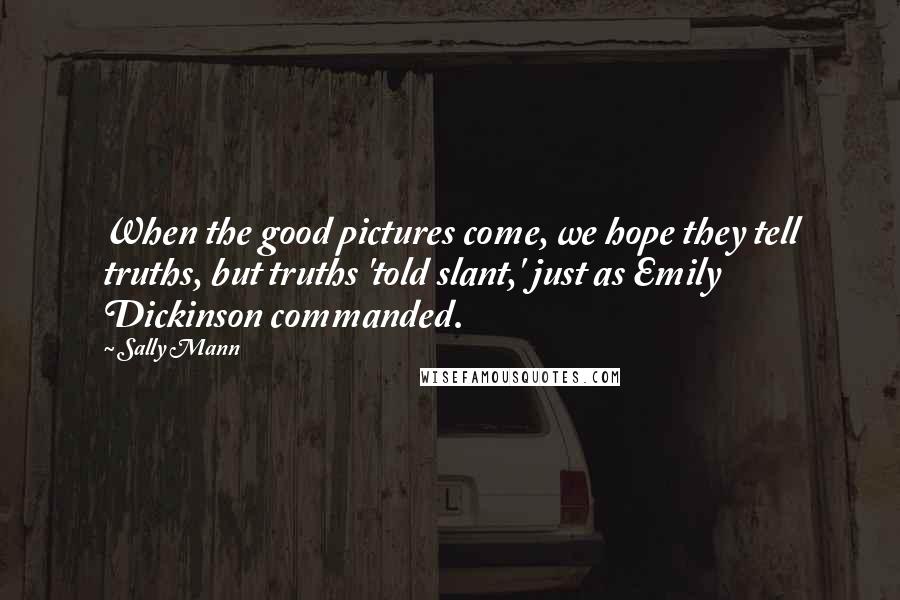 Sally Mann Quotes: When the good pictures come, we hope they tell truths, but truths 'told slant,' just as Emily Dickinson commanded.